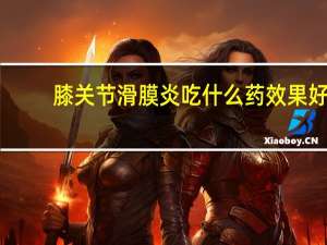 膝关节滑膜炎吃什么药效果好（滑膜炎吃什么药效果好）