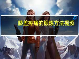 膝盖疼痛的锻炼方法视频（膝盖疼痛的锻炼方法）