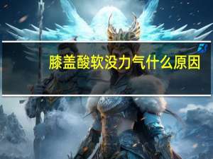 膝盖酸软没力气什么原因（膝盖酸软无力是什么原因怎么办）