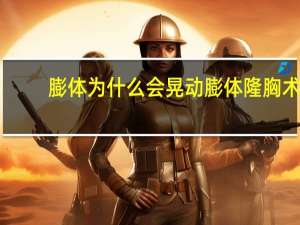 膨体为什么会晃动 膨体隆胸术后，发现假体开始晃动，该怎么办