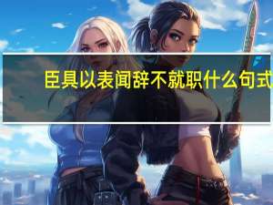 臣具以表闻辞不就职什么句式