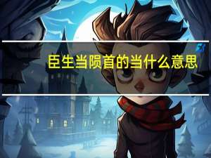 臣生当陨首的当什么意思