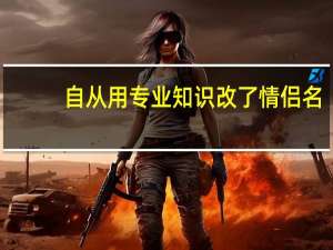 自从用专业知识改了情侣名，女友再也不逼我秀恩爱了