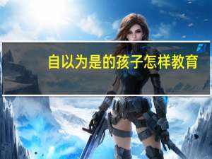 自以为是的孩子怎样教育