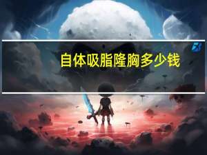 自体吸脂隆胸多少钱(自体脂肪隆胸做一次要多少钱呢)