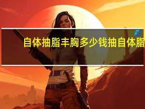 自体抽脂丰胸多少钱 抽自体脂肪丰胸要多少钱