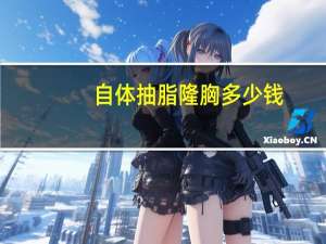 自体抽脂隆胸多少钱，自体脂肪隆胸的价格是多少