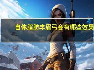 自体脂肪丰眉弓会有哪些效果 自体脂肪填充丰眉弓是什么