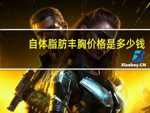 自体脂肪丰胸价格是多少钱，做自体脂肪丰胸的价格是多少钱