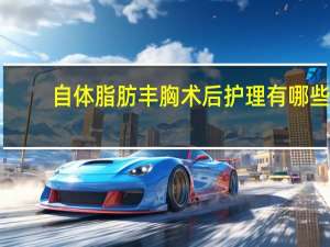 自体脂肪丰胸 术后护理有哪些，自体脂肪隆胸在术后要注意什么