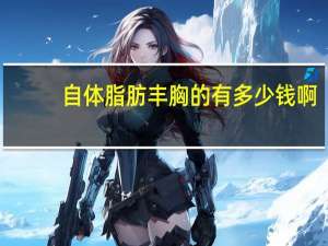 自体脂肪丰胸的有多少钱啊(自体脂肪丰胸费用是多少钱)