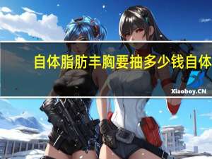 自体脂肪丰胸要抽多少钱 自体脂肪丰胸费用是多少钱