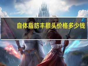 自体脂肪丰额头价格多少钱？自体脂肪丰额头需要多少钱
