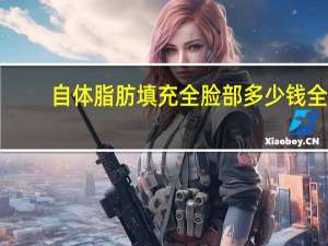 自体脂肪填充全脸部多少钱 全脸自体脂肪填充大概需要多少钱