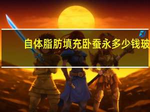 自体脂肪填充卧蚕永多少钱 玻尿酸填充卧蚕的费用是多少