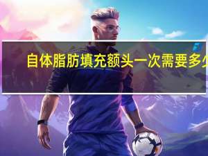 自体脂肪填充额头一次需要多少钱，自体脂肪做额头填充多少钱