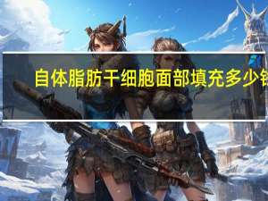 自体脂肪干细胞面部填充多少钱，自体脂肪填充面部都有哪些