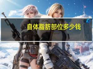 自体脂肪部位多少钱，自体脂肪填充要多少钱