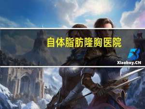 自体脂肪隆胸医院(自体脂肪隆胸做一次要多少钱呢)