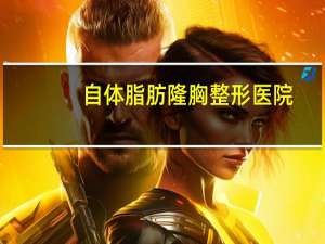 自体脂肪隆胸整形医院？自体脂肪丰胸手术价格多少