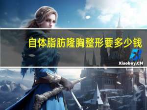 自体脂肪隆胸整形要多少钱？做自体脂肪隆胸手术大概多少钱