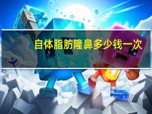 自体脂肪隆鼻多少钱一次(自体隆鼻要多少钱啊)