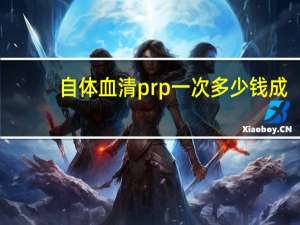 自体血清prp一次多少钱 成都西婵做自体血清prp填充面部年轻化怎么样