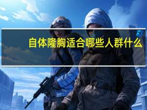 自体 隆胸适合哪些人群 什么是自体隆胸