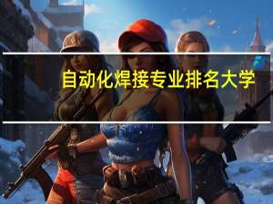 自动化焊接专业排名大学