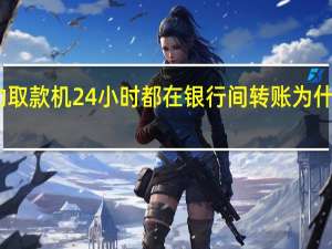 自动取款机24小时都在银行间转账为什么还没到？