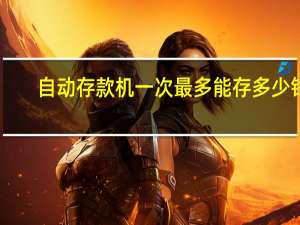 自动存款机一次最多能存多少钱