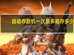 自动存款机一次最多能存多少（自动存款机怎么用）