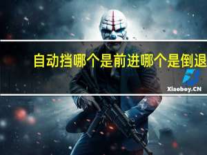 自动挡哪个是前进哪个是倒退（自动挡哪个是前进）