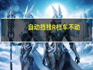 自动挡挂R档车不动，不知道什么原因