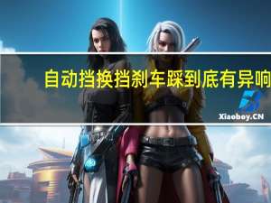 自动挡换挡刹车踩到底有异响（自动挡换挡刹车踩到底）