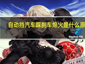 自动挡汽车踩刹车熄火是什么原因（自动挡车熄火原因）