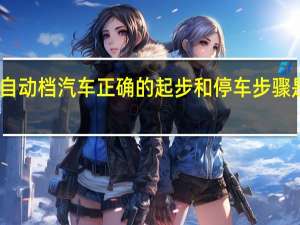 自动档汽车正确的起步和停车步骤是什么（自动档汽车正确的起步和停车步骤）