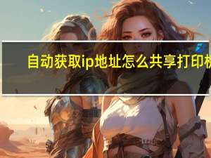 自动获取ip地址怎么共享打印机（自动获取ip地址）