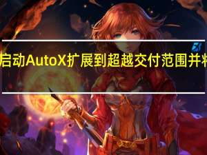自动驾驶启动AutoX扩展到超越交付范围 并将目光投向欧洲