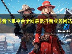 自助抖音下单平台全网最低 抖音业务网站的服务内容