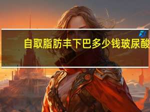 自取脂肪丰下巴多少钱 玻尿酸隆下巴多少钱