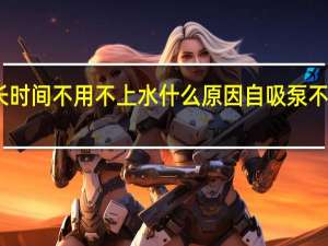 自吸泵长时间不用不上水什么原因 自吸泵不上水什么原因