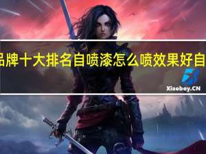 自喷漆品牌十大排名自喷漆怎么喷效果好自喷漆怎么去除
