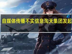 自媒体传播不实信息淘天集团发起诉讼