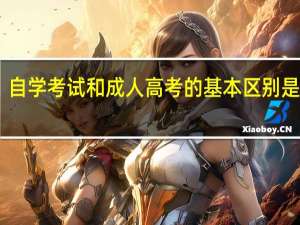 自学考试和成人高考的基本区别是什么