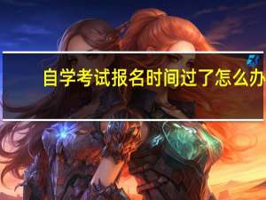 自学考试报名时间过了怎么办