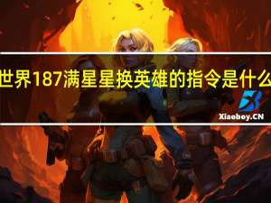 自定义英雄世界187满星星换英雄的指令是什么 自定义英雄世界1.87攻略