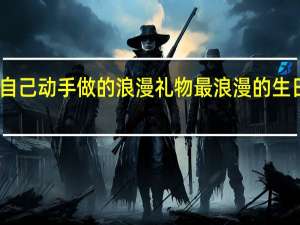 自己动手做的浪漫礼物 最浪漫的生日礼物