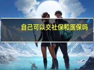 自己可以交社保和医保吗