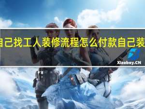 自己找工人装修流程怎么付款 自己装修流程